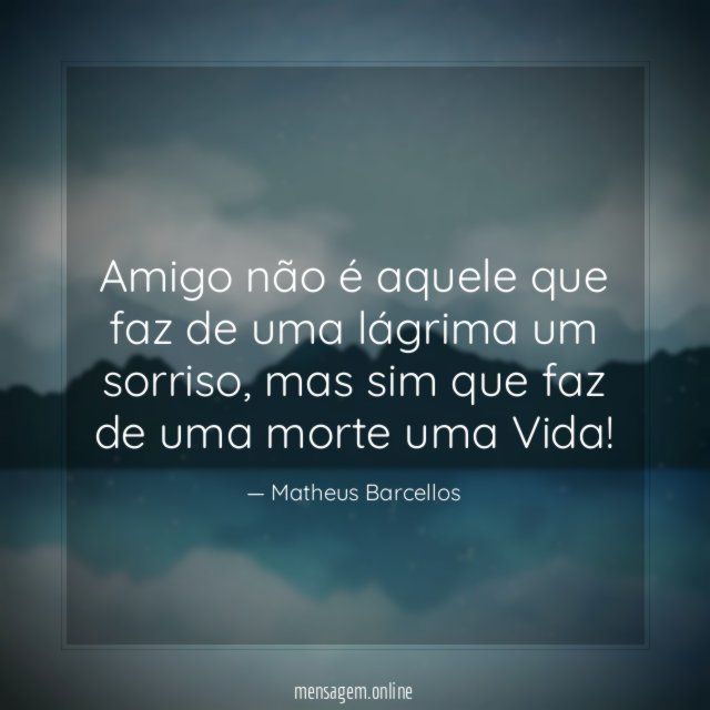Amigo não é aquele que faz de uma lágrima um sorriso