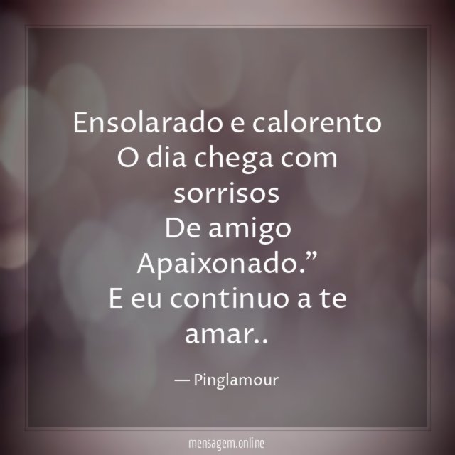Ensolarado e calorento
O dia chega com sorrisos
De amigo Apaixonado."