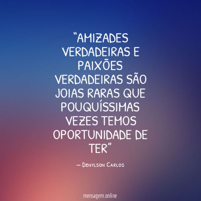 Amizades verdadeiras e paixões verdadeiras são joias raras