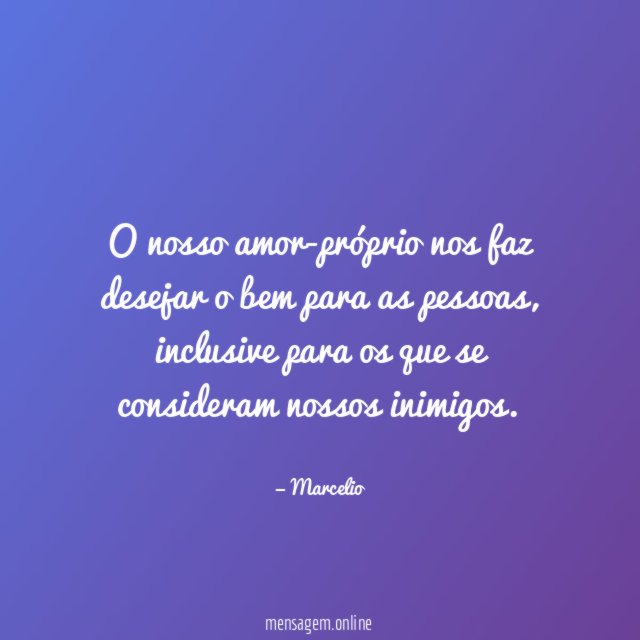 O nosso amor-próprio nos faz desejar o bem para as pessoas