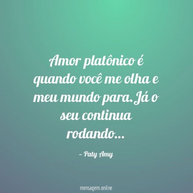 Amor platônico é quando você me olha e meu mundo para
