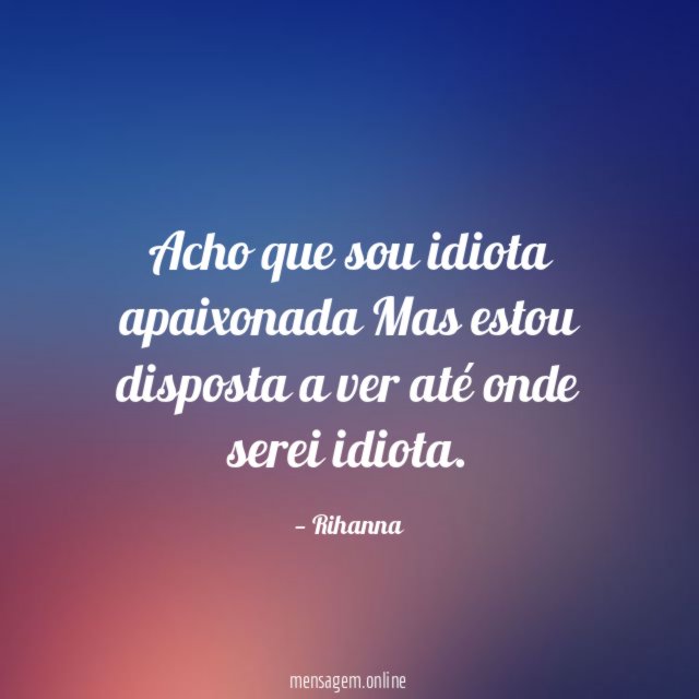 Acho que sou idiota apaixonada Mas estou disposta a