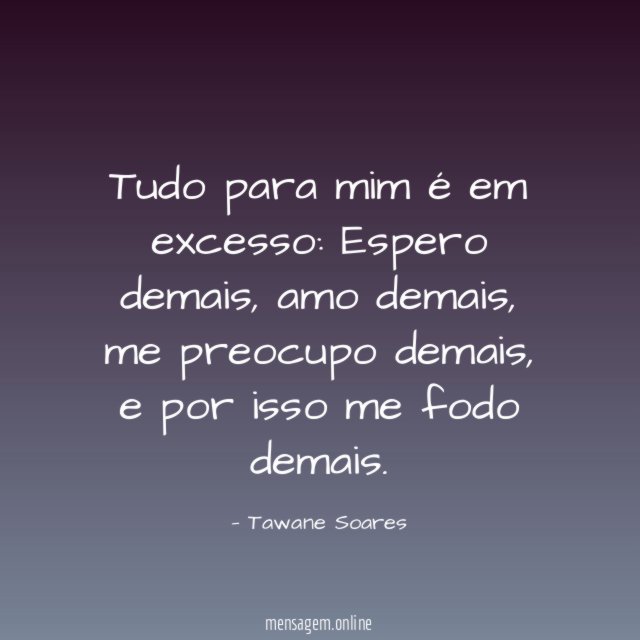 Tudo para mim é em excesso