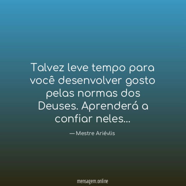 Talvez leve tempo para você desenvolver gosto pelas normas dos Deuses