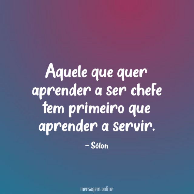 Aquele que quer aprender a ser chefe tem