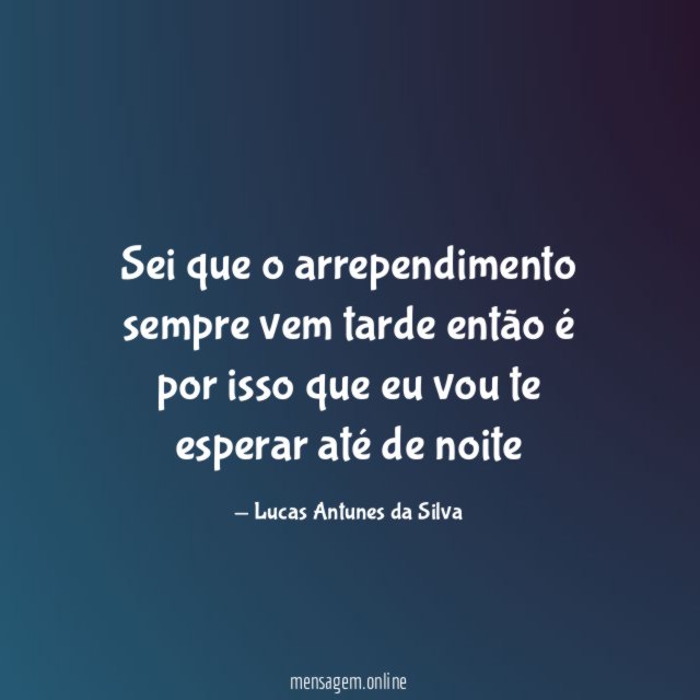 Sei que o arrependimento sempre vem tarde então é