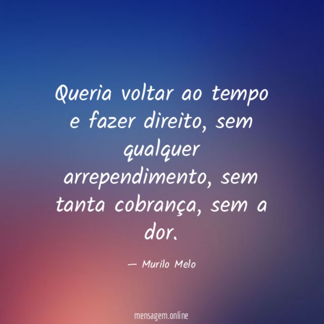 Queria voltar ao tempo e fazer direito