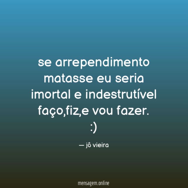 se arrependimento matasse eu seria imortal e indestrutível faço