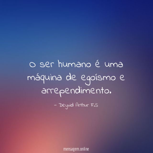 O ser humano é uma máquina de egoísmo e arrependimento