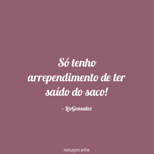Só tenho arrependimento de ter saído do saco
