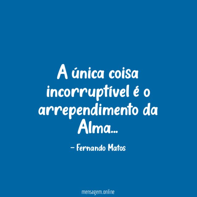A única coisa incorruptível é o arrependimento da Alma