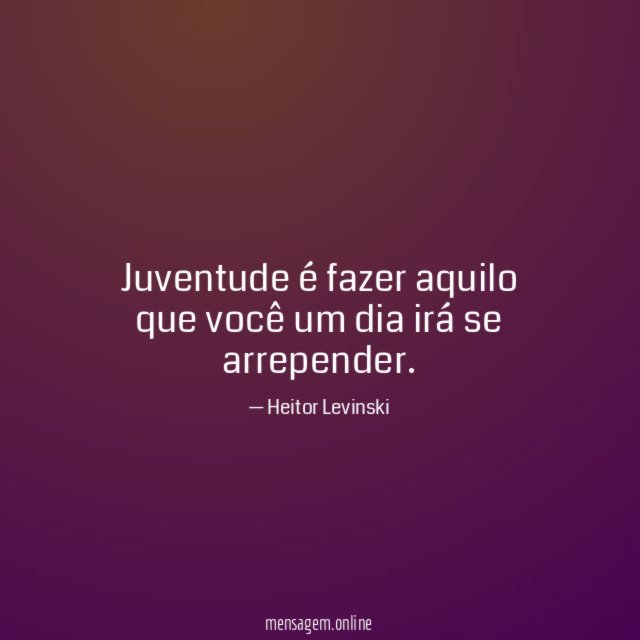 Juventude é fazer aquilo que você um dia irá se arrepender