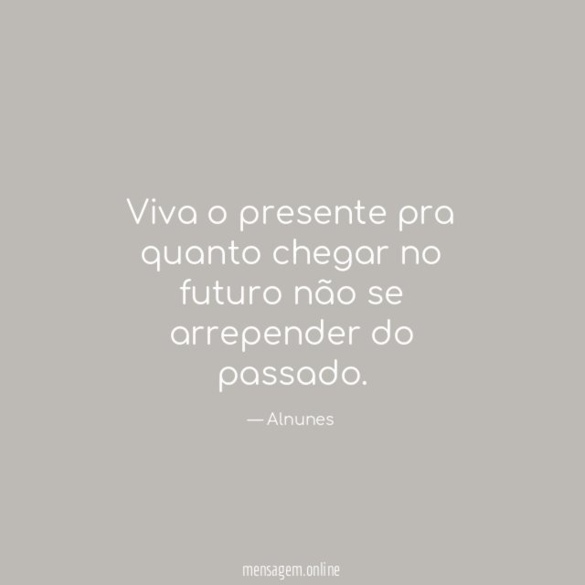 Viva o presente pra quanto chegar no futuro
