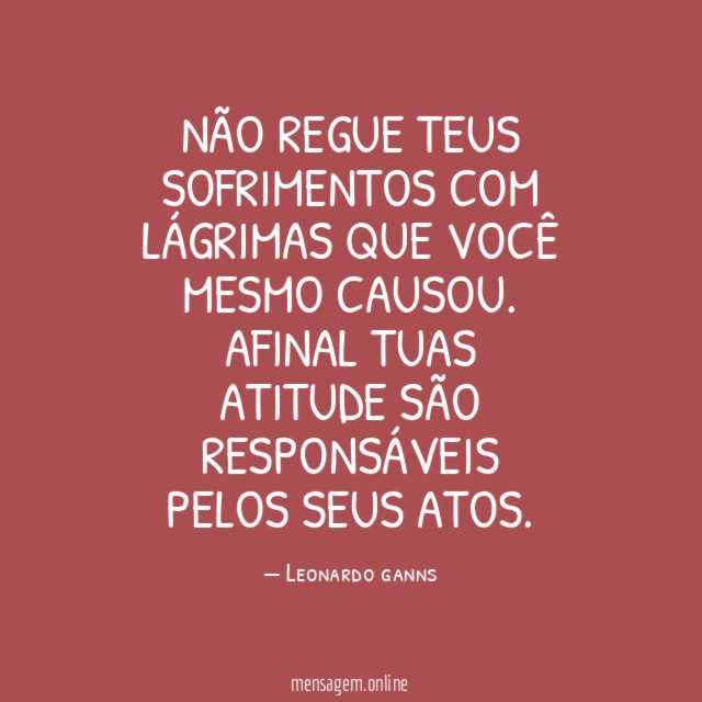 Não regue teus sofrimentos com Lágrimas que você mesmo causou