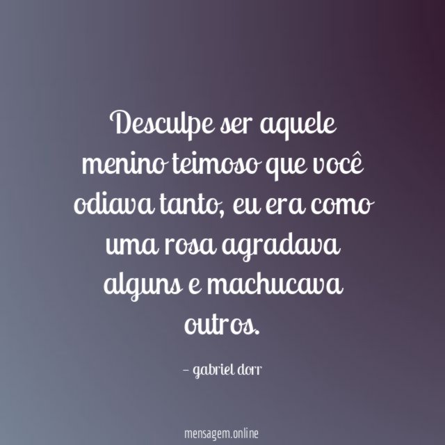 Desculpe ser aquele menino teimoso que você odiava tanto