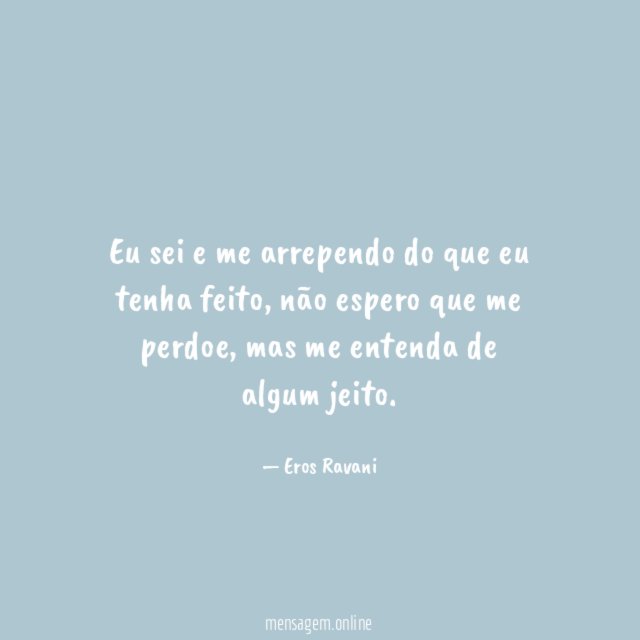Eu sei e me arrependo do que eu tenha feito