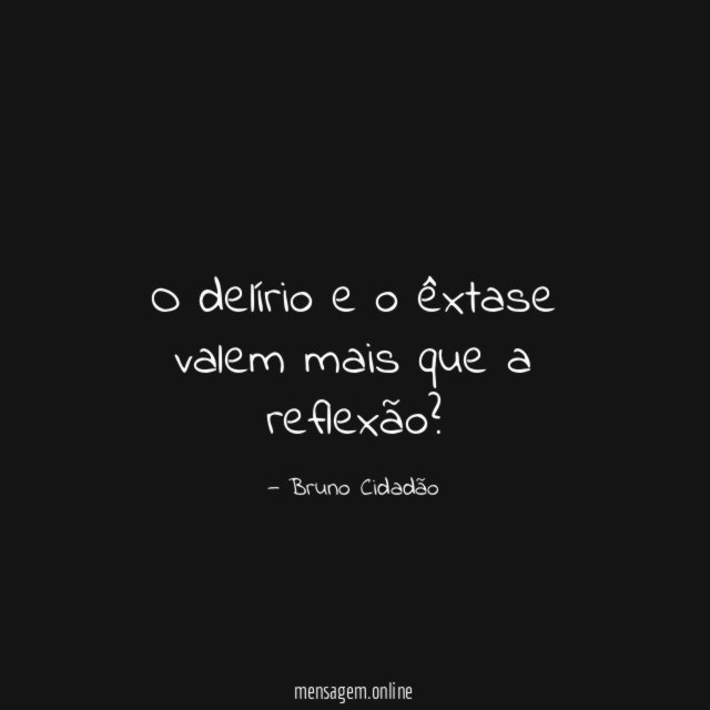 O delírio e o êxtase valem mais que a reflexão