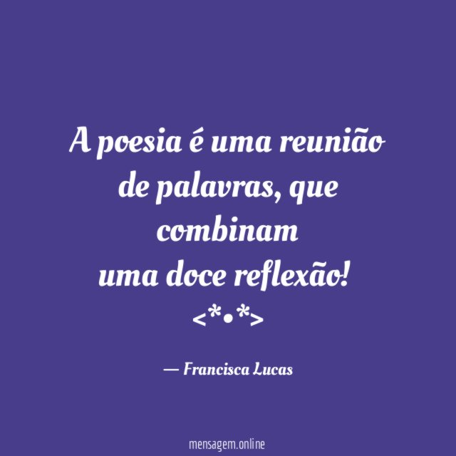 A poesia é uma reunião
de palavras, que combinam
uma doce reflexão!
