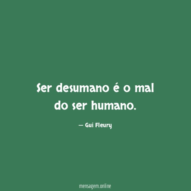 Ser desumano é o mal do ser humano