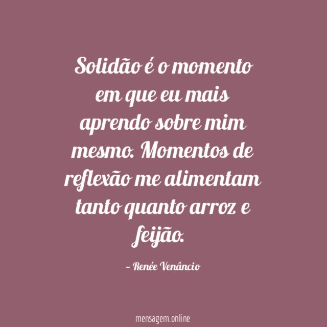 Solidão é o momento em que eu mais aprendo sobre mim mesmo