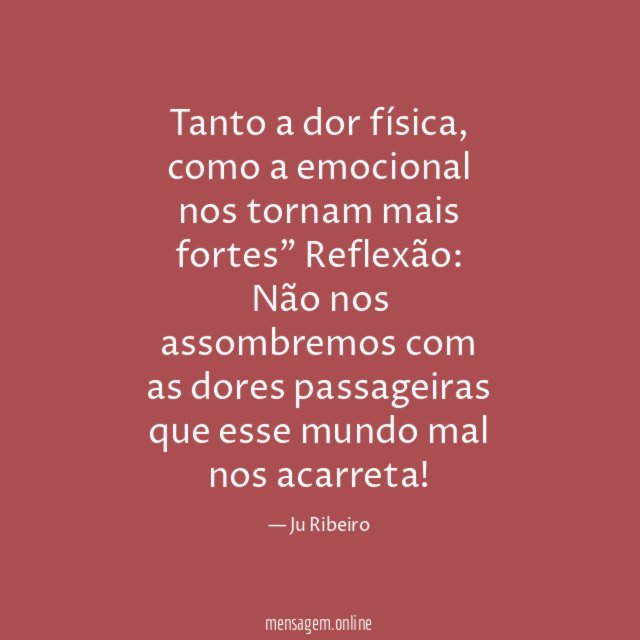 "Tanto a dor física,
como a emocional
nos tornam mais fortes"