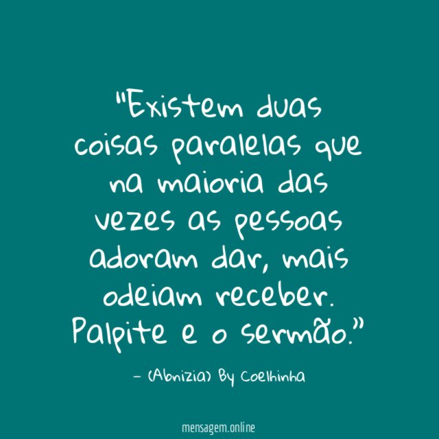 “Existem duas coisas paralelas que na maioria das vezes as pessoas adoram dar, mais odeiam receber. Palpite e o sermão.”