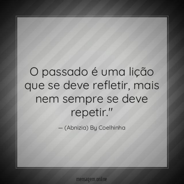 "O passado é uma lição que se deve refletir, mais nem sempre se deve repetir."
