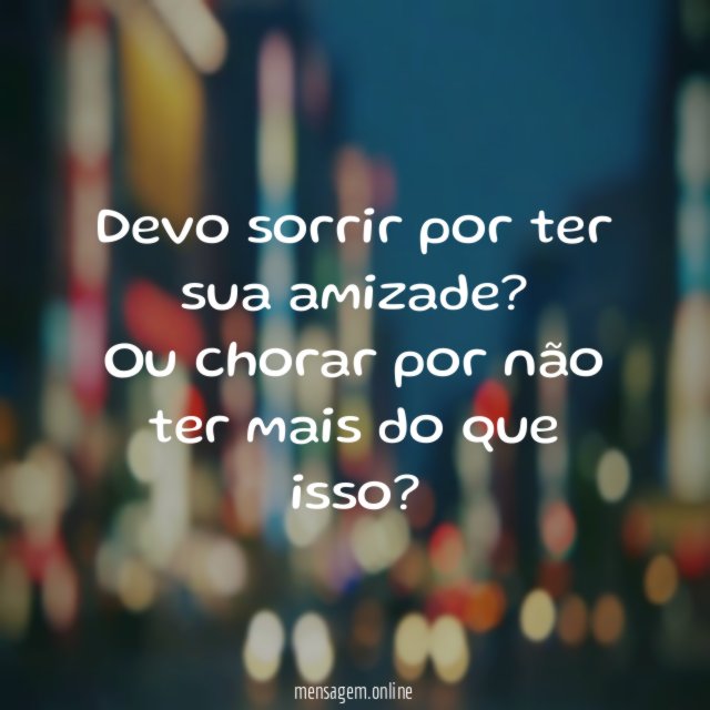 Devo sorrir por ter sua amizade