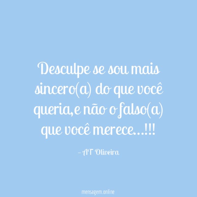Desculpe se sou mais sincero(a) do que você queria