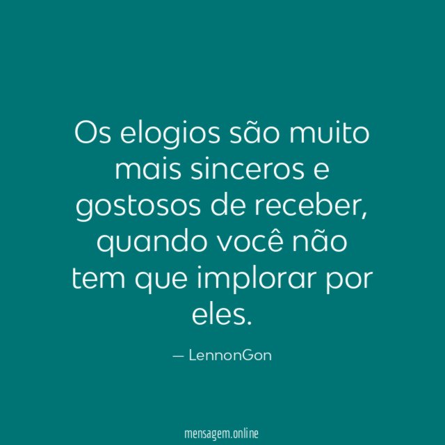 Os elogios são muito mais sinceros e gostosos de receber