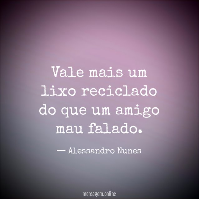 Vale mais um lixo reciclado do que um amigo mau falado