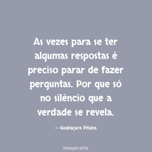 As vezes para se ter algumas respostas é preciso parar de fazer perguntas