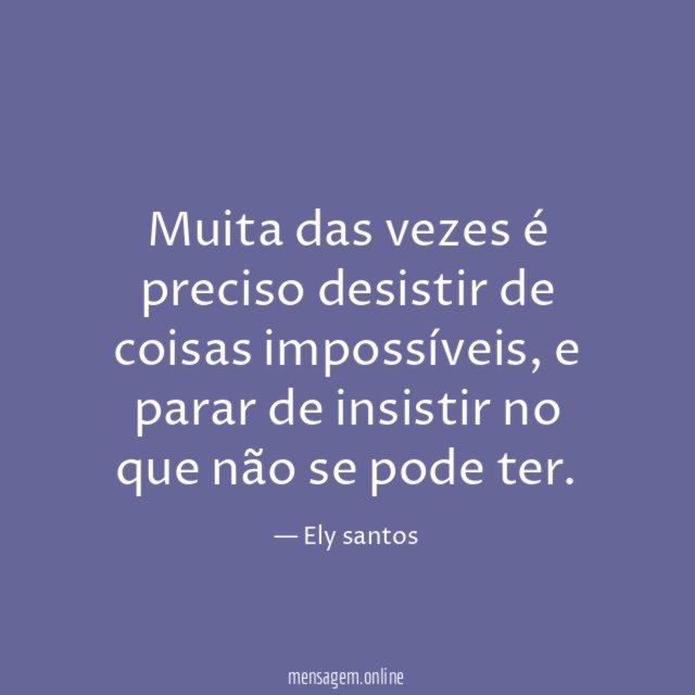 Muita das vezes é preciso desistir de coisas impossíveis