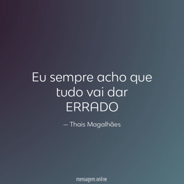 Eu sempre acho que tudo vai dar ERRADO