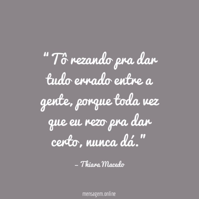 Tô rezando pra dar tudo errado entre a gente