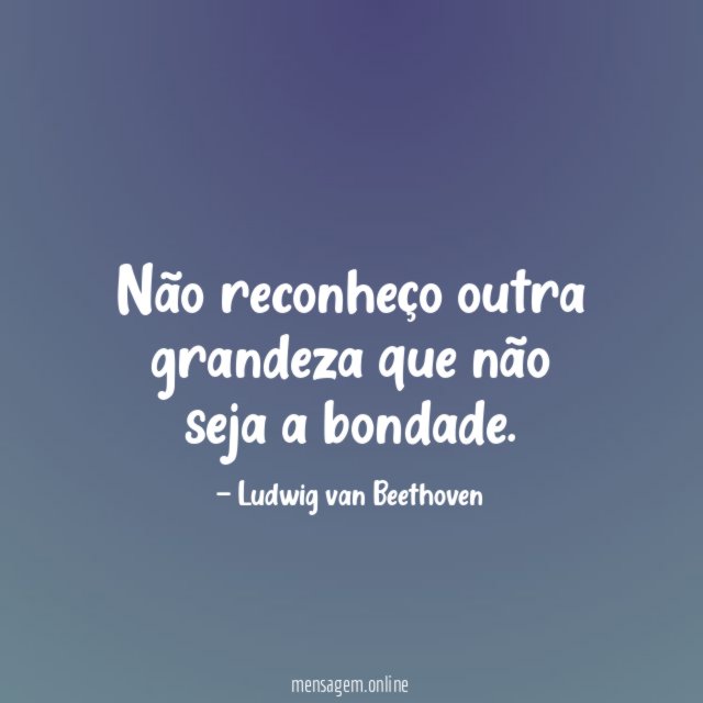 Não reconheço outra grandeza que não seja a bondade