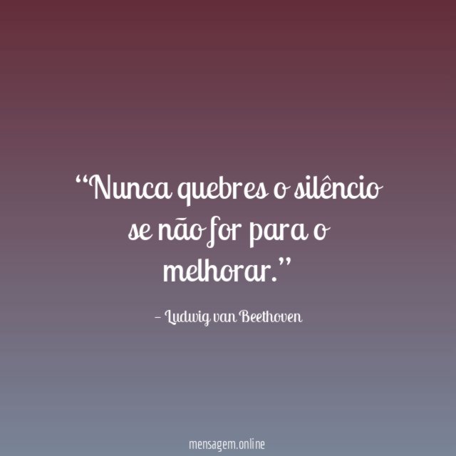Nunca quebres o silêncio se não for para o melhorar