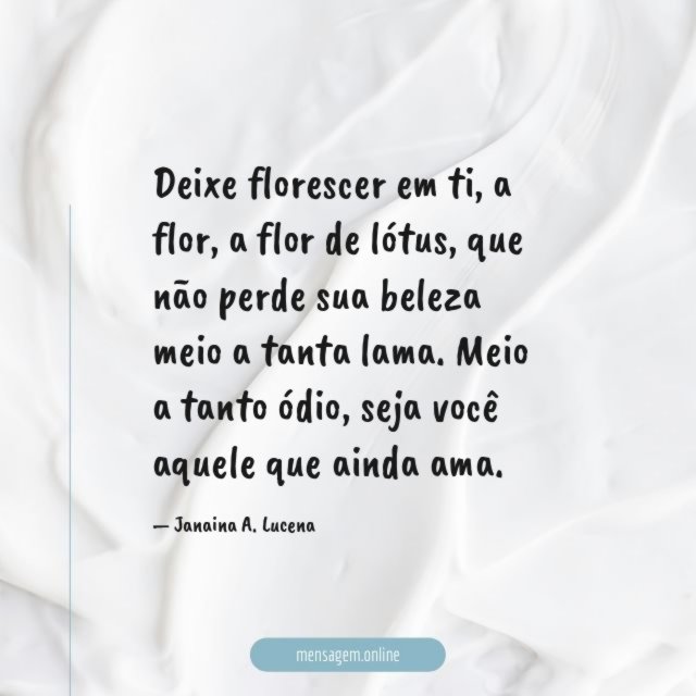Deixe florescer em ti, a flor,
a flor de lótus,
que não perde sua beleza
meio a tanta lama.