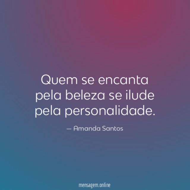 Quem se encanta pela beleza se ilude pela personalidade