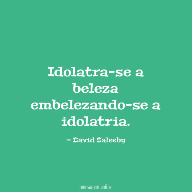 Idolatra-se a beleza embelezando-se a idolatria
