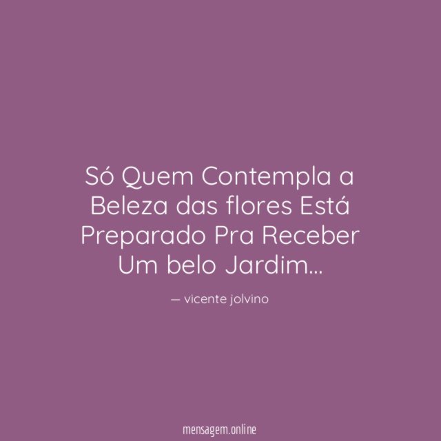 Só Quem Contempla a Beleza das flores Está