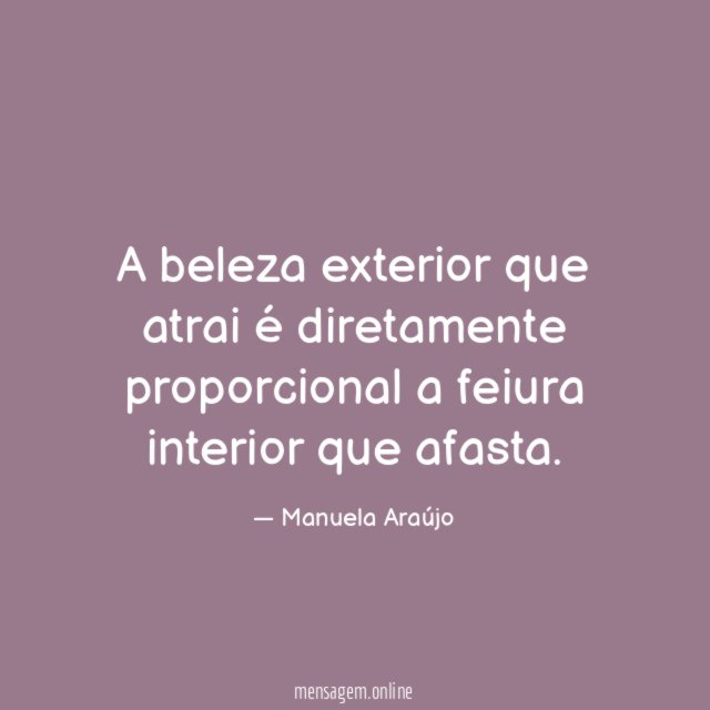 A beleza exterior que atrai é diretamente proporcional a feiura interior que afasta