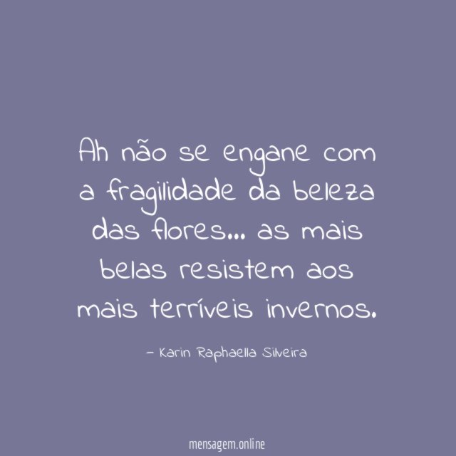 Ah não se engane com a fragilidade da beleza das flores