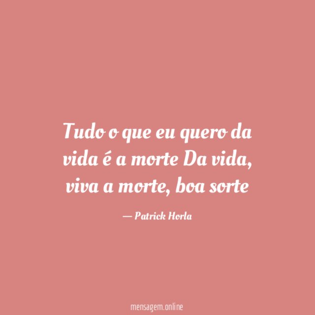 Tudo o que eu quero da vida é a morte Da vida