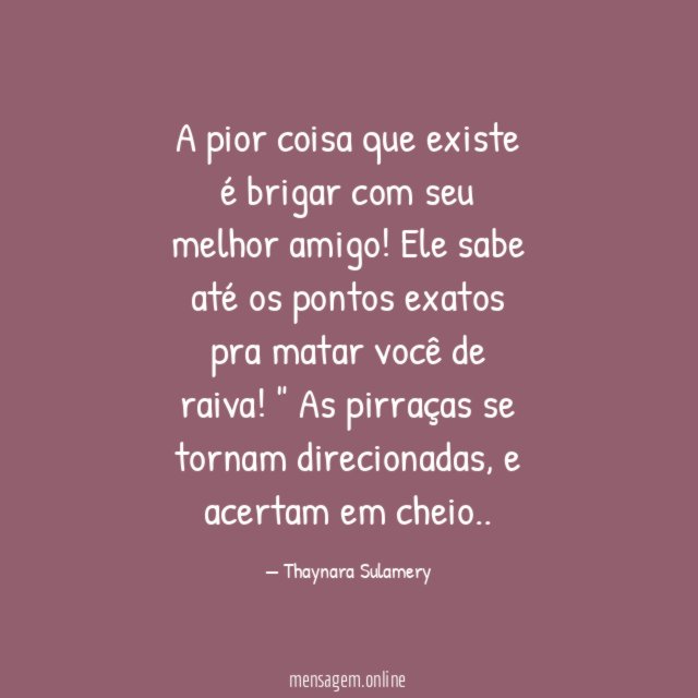 "A pior coisa que existe é brigar com seu melhor amigo!
Ele sabe até os pontos exatos pra matar você de raiva!"
