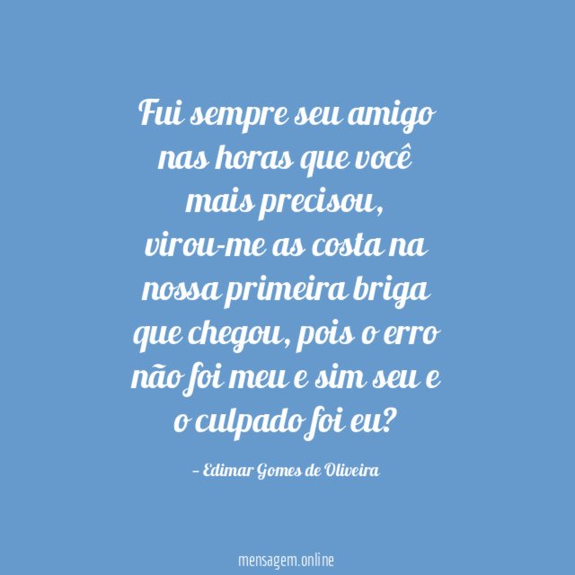 Fui sempre seu amigo nas horas que você mais precisou