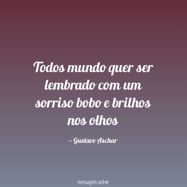Todos mundo quer ser lembrado com um sorriso