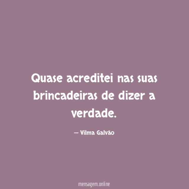 Quase acreditei nas suas brincadeiras de dizer a verdade