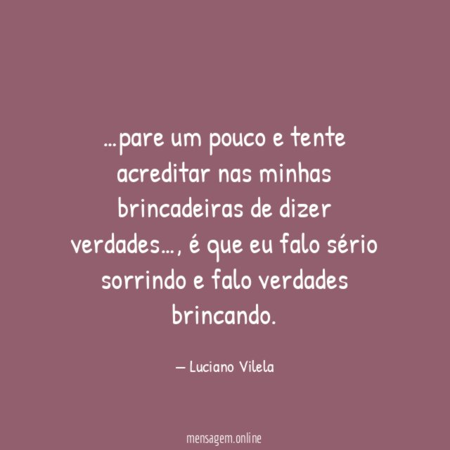 pare um pouco e tente acreditar nas minhas brincadeiras de dizer verdades