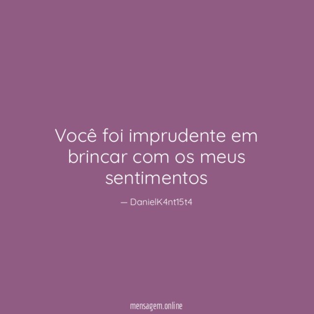 Você foi imprudente em brincar com os meus sentimentos